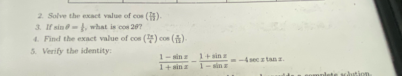 Solve the exact value of cos ( 7π /12 ). 
3. If sin θ = 1/5  , what is cos 2θ
4. Find the exact value of cos ( 7π /4 )cos ( π /12 ). 
5. Verify the identity:
 (1-sin x)/1+sin x - (1+sin x)/1-sin x =-4sec xtan x. 
mp lete so dution.