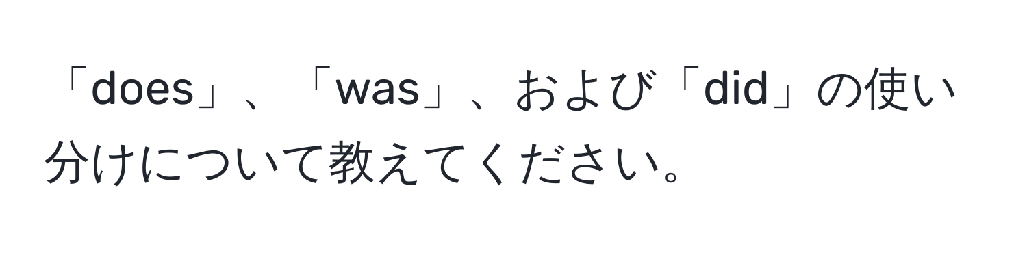 「does」、「was」、および「did」の使い分けについて教えてください。