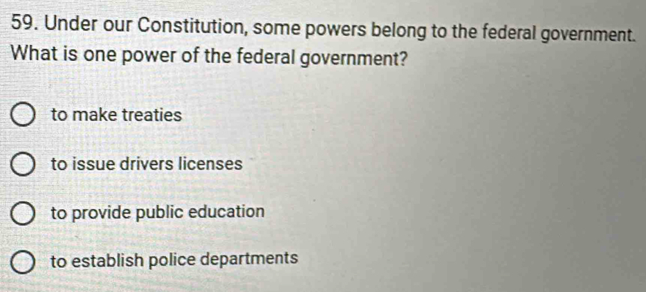 Under our Constitution, some powers belong to the federal government.
What is one power of the federal government?
to make treaties
to issue drivers licenses
to provide public education
to establish police departments