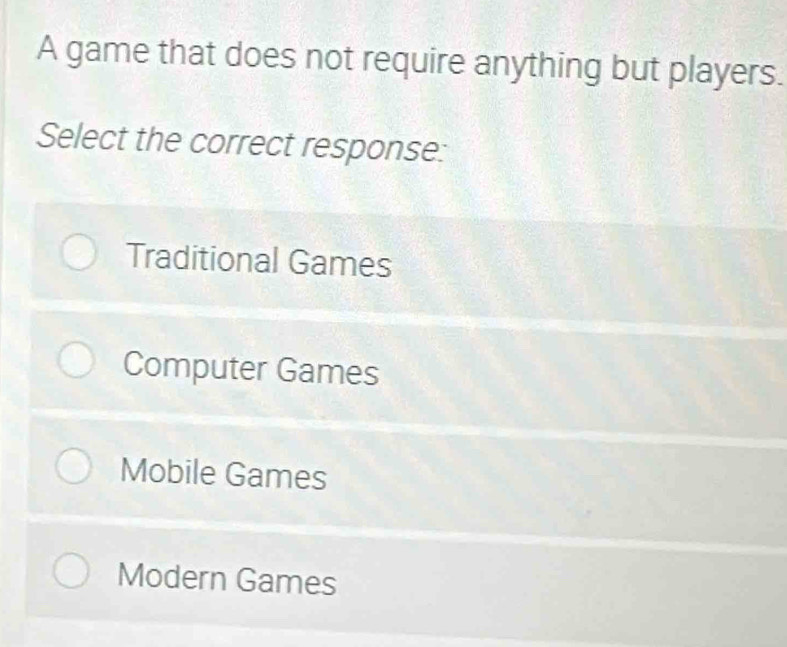 A game that does not require anything but players.
Select the correct response:
Traditional Games
Computer Games
Mobile Games
Modern Games