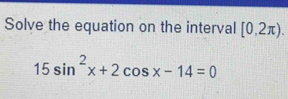 Solve the equation on the interval [0,2π ).
15sin^2x+2cos x-14=0