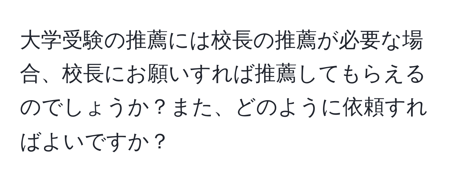 大学受験の推薦には校長の推薦が必要な場合、校長にお願いすれば推薦してもらえるのでしょうか？また、どのように依頼すればよいですか？