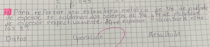 2 beginarrayr 2 5endarray =45
1 
Pana re fortar una estructuna metalica do f/ de pugade 
de epecor se poldargn dog beleves, de yié gg ae eulgddo 
de ekebor vespedtivamedte. ayeespesor qlcanàora eptre 
lds $ 
19tos operacion Besultado