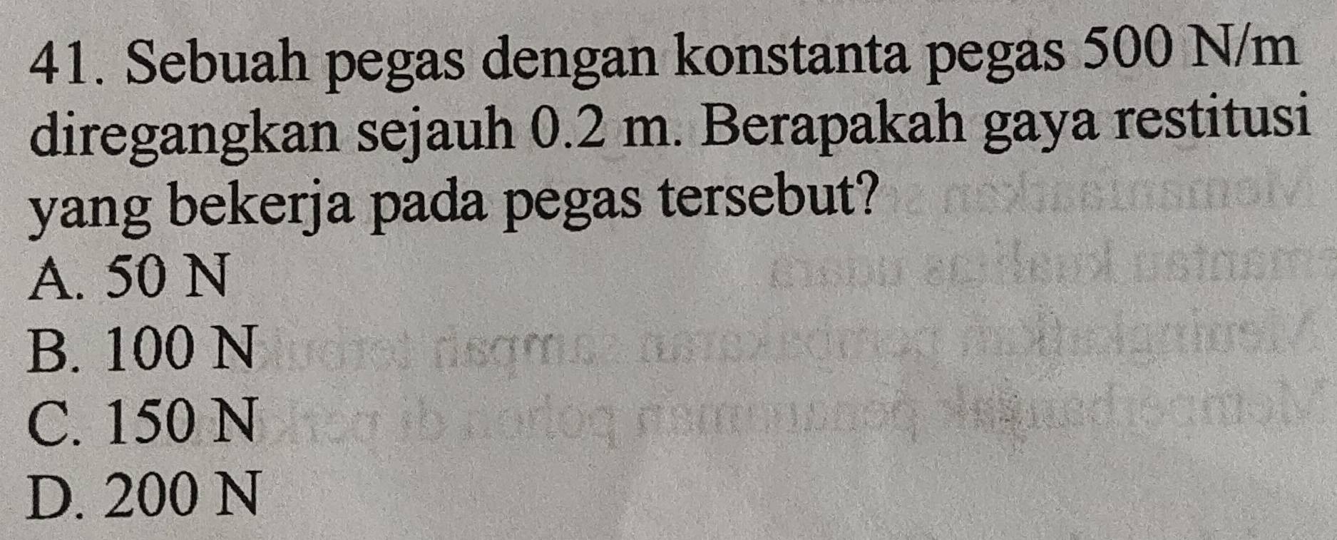 Sebuah pegas dengan konstanta pegas 500 N/m
diregangkan sejauh 0.2 m. Berapakah gaya restitusi
yang bekerja pada pegas tersebut?
A. 50 N
B. 100 N
C. 150 N
D. 200 N