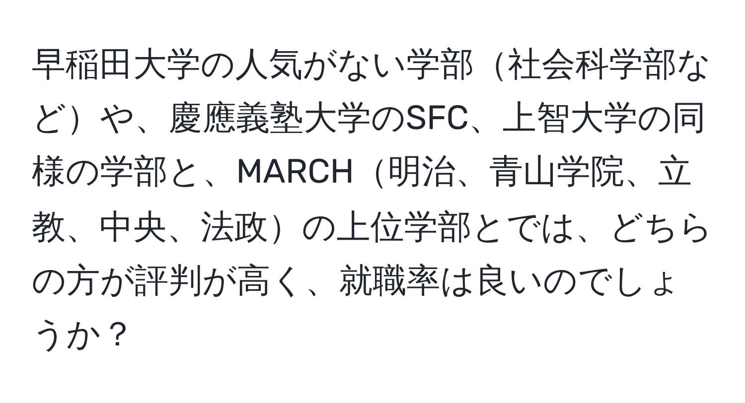 早稲田大学の人気がない学部社会科学部などや、慶應義塾大学のSFC、上智大学の同様の学部と、MARCH明治、青山学院、立教、中央、法政の上位学部とでは、どちらの方が評判が高く、就職率は良いのでしょうか？