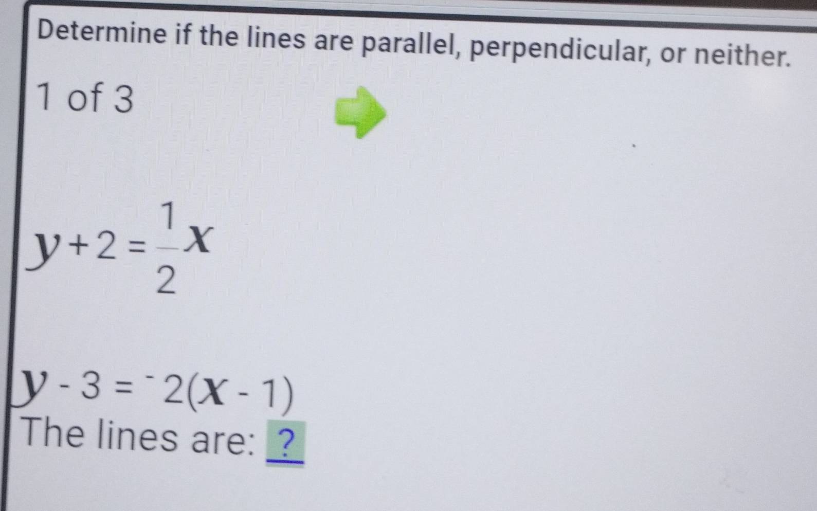 Determine if the lines are parallel, perpendicular, or neither.
1 of 3
y+2= 1/2 x
y-3=^-x(X-2(x-1) 
The lines are: