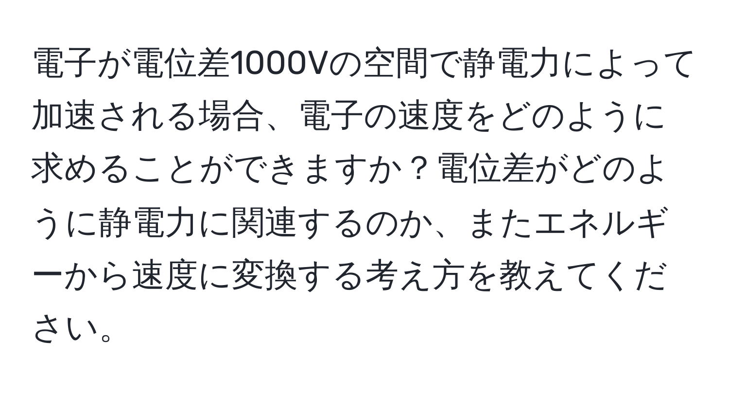 電子が電位差1000Vの空間で静電力によって加速される場合、電子の速度をどのように求めることができますか？電位差がどのように静電力に関連するのか、またエネルギーから速度に変換する考え方を教えてください。