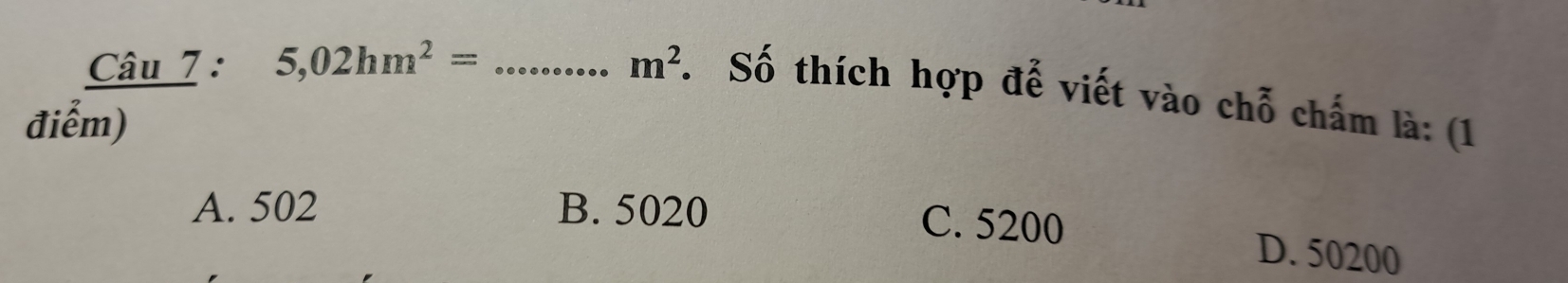 5,02hm^2= _  m^2. Số thích hợp đễ viết vào chỗ chấm là: (1
điểm)
A. 502 B. 5020 C. 5200
D. 50200