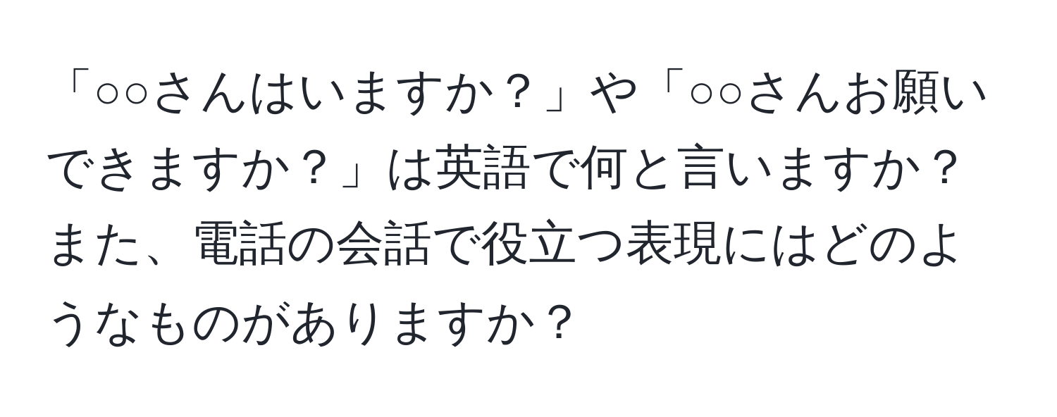 「○○さんはいますか？」や「○○さんお願いできますか？」は英語で何と言いますか？また、電話の会話で役立つ表現にはどのようなものがありますか？