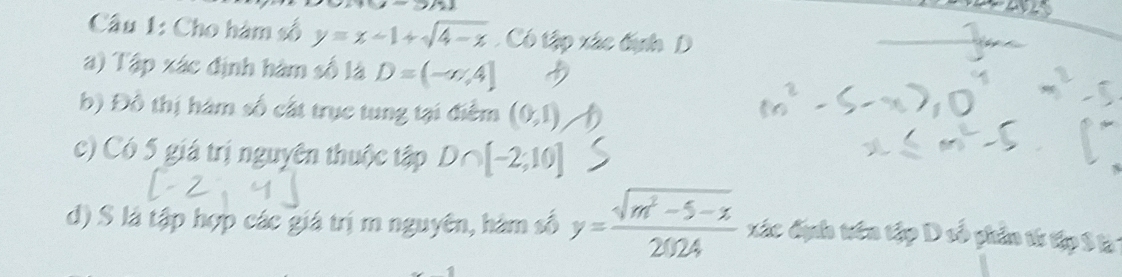 Cho hàm số y=x-1+sqrt(4-x) Có tập xác định D 
a) Tập xác định hàm số là D=(-∈fty ,4]
b) Đô thị hàm số cất trục tung tại điểm (0,1)
c) Có 5 giá trị nguyên thuộc tập D ô [-2;10]
d) S là tập hợp các giá trị m nguyên, hàm số y= (sqrt(m^2-5-x))/2024  xác địh trên tập D số phần từ tập 8 là