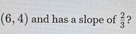 (6,4) and has a slope of  2/3  ?