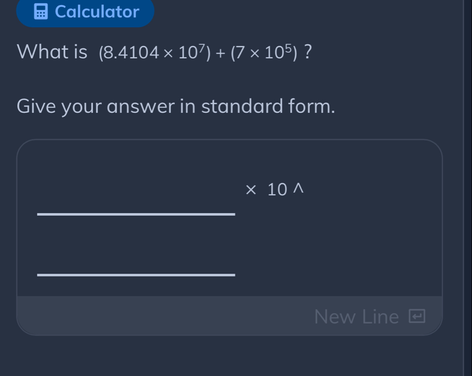 Calculator 
What is (8.4104* 10^7)+(7* 10^5) ? 
Give your answer in standard form.
* 10 ∧ 
_ 
_ 
New Line