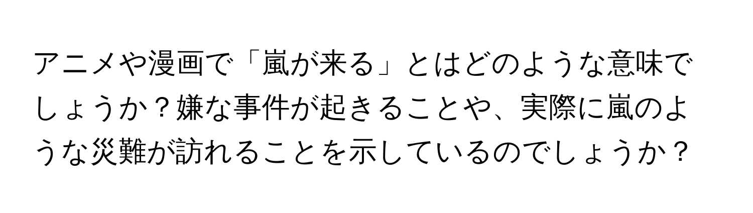 アニメや漫画で「嵐が来る」とはどのような意味でしょうか？嫌な事件が起きることや、実際に嵐のような災難が訪れることを示しているのでしょうか？