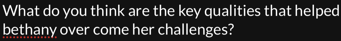 What do you think are the key qualities that helped 
bethany over come her challenges?