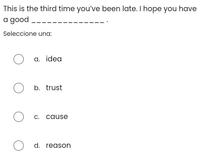 This is the third time you've been late. I hope you have
a good_
.
Seleccione una:
a. idea
b. trust
c. cause
d. reason