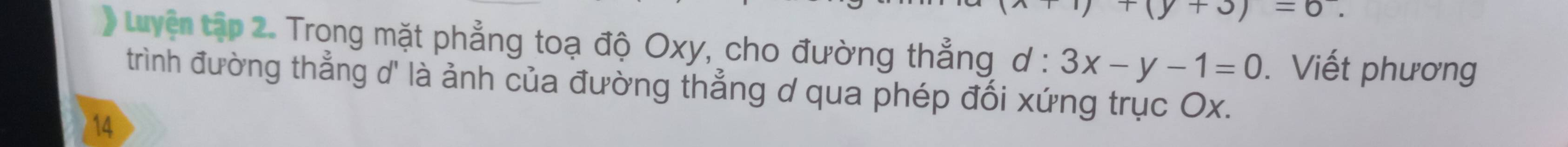 )+(y+3)=0. 
Luyện tập 2. Trong mặt phẳng toạ độ Oxy, cho đường thẳng d : 3x-y-1=0. Viết phương 
trình đường thẳng d' là ảnh của đường thẳng d qua phép đối xứng trục Ox. 
14