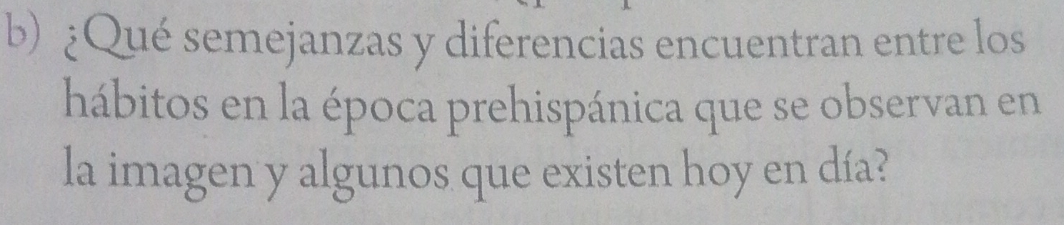 ¿Qué semejanzas y diferencias encuentran entre los 
hábitos en la época prehispánica que se observan en 
la imagen y algunos que existen hoy en día?