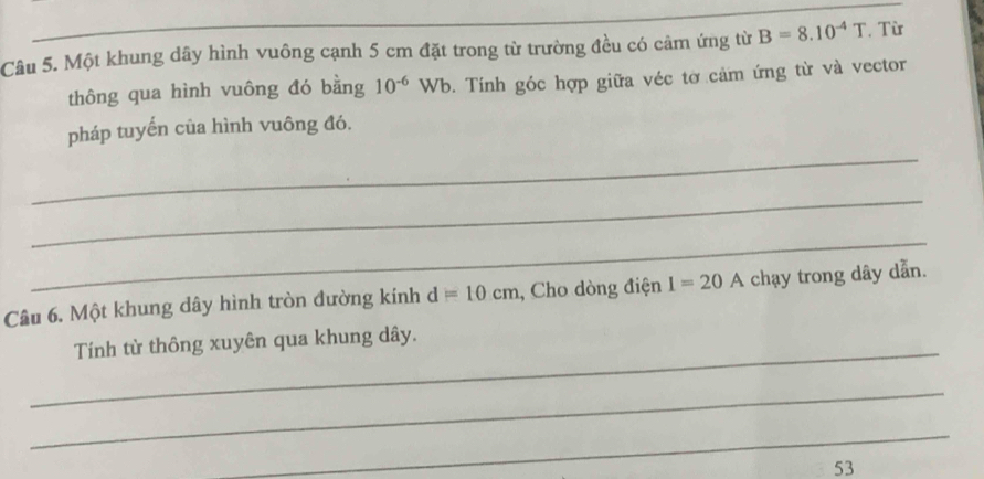 Một khung dây hình vuông cạnh 5 cm đặt trong từ trường đều có cảm ứng từ B=8.10^(-4)T. Từ 
thông qua hình vuông đó bằng 10^(-6)Wb. Tính góc hợp giữa véc tờ cảm ứng từ và vector 
_ 
pháp tuyến của hình vuông đó. 
_ 
_ 
Câu 6. Một khung dây hình tròn đường kính d=10cm , Cho dòng điện I=20A chạy trong dây dẫn. 
_ 
Tính từ thông xuyên qua khung dây. 
_ 
_ 
53