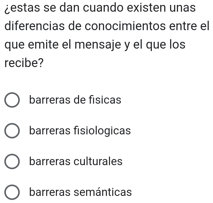 ¿estas se dan cuando existen unas
diferencias de conocimientos entre el
que emite el mensaje y el que los
recibe?
barreras de fisicas
barreras fisiologicas
barreras culturales
barreras semánticas