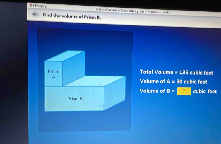 lReady Practice: Volume of Composite Figures — Practice — Level E
Find the volume of Prism B.
Prism Total Volume =135 cubic feet
A
Volume of A=30 cubic feet
Volume of B= 1 ？ cubic feet
Prism B