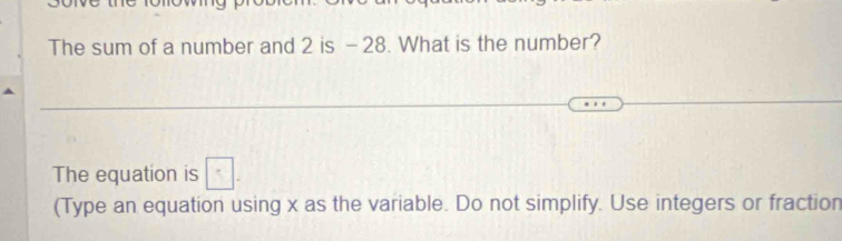 The sum of a number and 2 is - 28. What is the number? 
The equation is □ 
(Type an equation using x as the variable. Do not simplify. Use integers or fraction