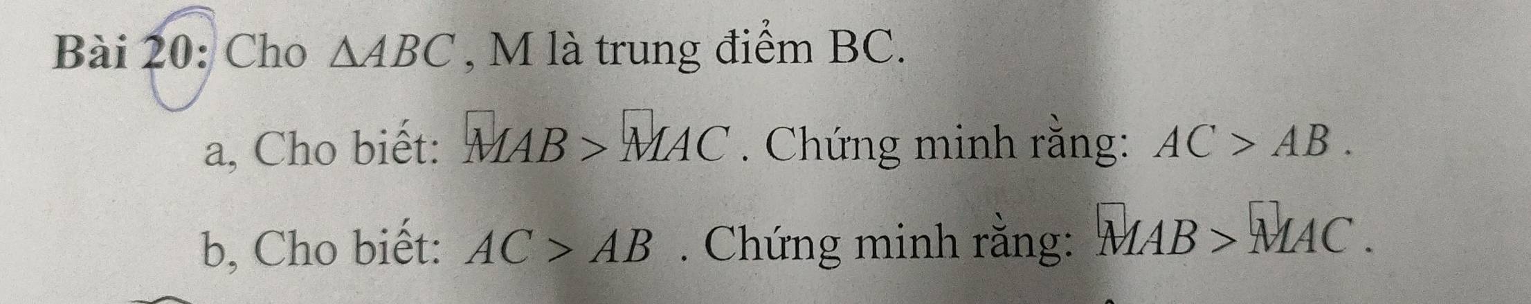 Cho △ ABC , M là trung điểm BC. 
a, Cho biết: MAB>MAC. Chứng minh rằng: AC>AB. 
b, Cho biết: AC>AB. Chứng minh rằng: ^circ MAB>^circ MAC.