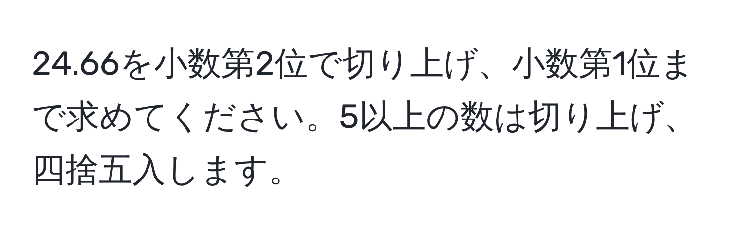 24.66を小数第2位で切り上げ、小数第1位まで求めてください。5以上の数は切り上げ、四捨五入します。