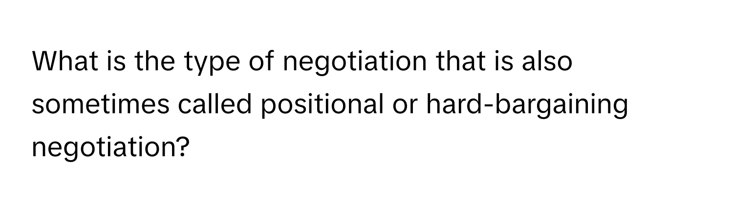 What is the type of negotiation that is also sometimes called positional or hard-bargaining negotiation?