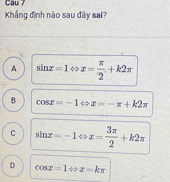 Cầu 7
Khẳng định nào sau đây sai?
A sin x=1Leftrightarrow x= π /2 +k2π
B cos x=-1 arrow -1 x=-π +k2π
C sin x=-1Leftrightarrow x= 3π /2 +k2π
D cos x=1 x=kπ