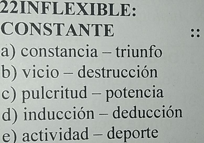 22INFLEXIBLE:
CONSTANTE
a) constancia - triunfo
b) vicio - destrucción
c) pulcritud - potencia
d) inducción - deducción
e) actividad - deporte