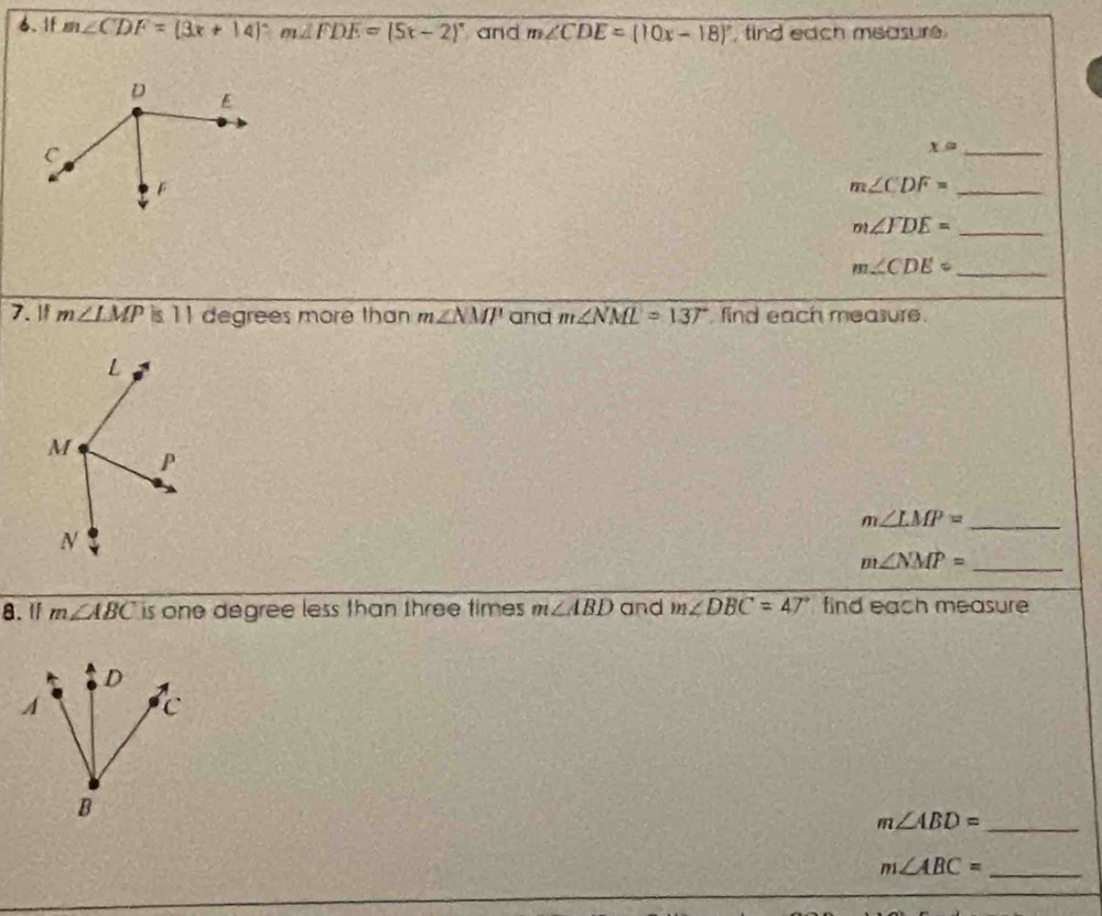 1f m∠ CDF=(3x+14)^circ  m∠ FDE=(5x-2)^circ  and m∠ CDE=(10x-18)^circ  , find each measure
x= _ 
_ m∠ CDF=
m∠ FDE= _ 
_ m∠ CDE=
7. 1 m∠ LMP is 11 degrees more than m∠ NMP' and m∠ NML=137° find each measure.
m∠ LMP= _ 
m∠ NMP= _ 
8. I m∠ ABC is one degree less than three times m∠ ABD and m∠ DBC=47° find each measure 
_ m∠ ABD=
_ m∠ ABC=