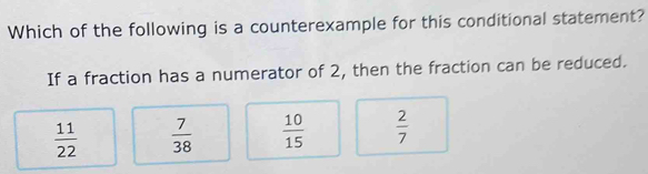 Which of the following is a counterexample for this conditional statement?
If a fraction has a numerator of 2, then the fraction can be reduced.
 11/22   7/38   10/15   2/7 