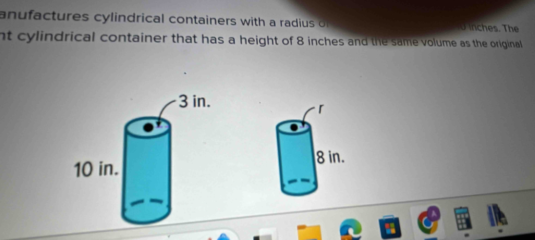 anufactures cylindrical containers with a radius of inches. The 
t cylindrical container that has a height of 8 inches and the same volume as the original