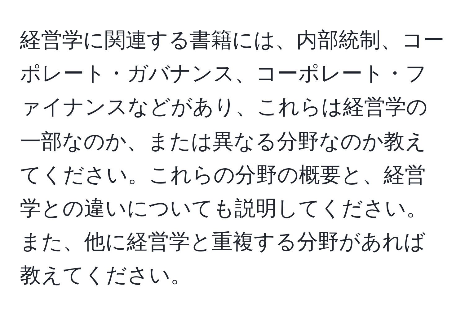 経営学に関連する書籍には、内部統制、コーポレート・ガバナンス、コーポレート・ファイナンスなどがあり、これらは経営学の一部なのか、または異なる分野なのか教えてください。これらの分野の概要と、経営学との違いについても説明してください。また、他に経営学と重複する分野があれば教えてください。