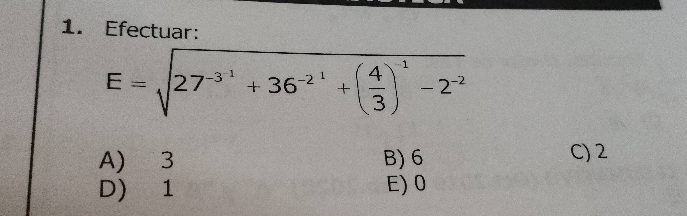 Efectuar:
E=sqrt(27^(-3^1))+36^(-2^-1)+( 4/3 )^-1-2^(-2)
A) 3 B) 6
C) 2
D) 1
E) 0