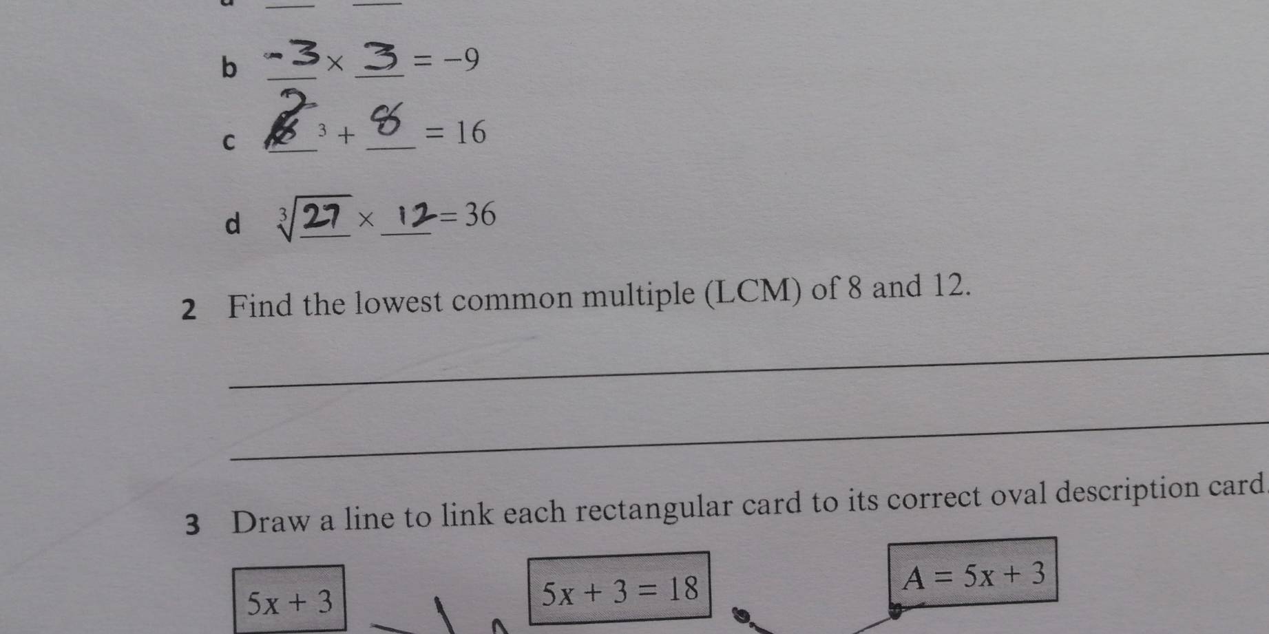 × _ =-9
_C 
3 _ =16
d 2_  X _  =36
2 Find the lowest common multiple (LCM) of 8 and 12. 
_ 
_ 
3 Draw a line to link each rectangular card to its correct oval description card
A=5x+3
5x+3
5x+3=18