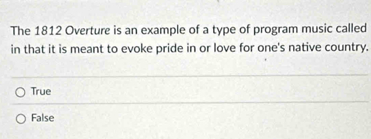 The 1812 Overture is an example of a type of program music called
in that it is meant to evoke pride in or love for one's native country.
True
False