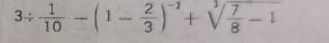 3/  1/10 -(1- 2/3 )^-2+sqrt[3](frac 7)8-1