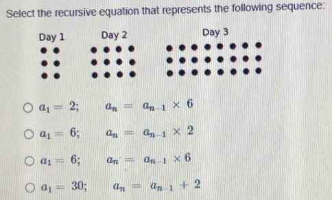 Select the recursive equation that represents the following sequence:
Day 1 Day 2 Day 3
a_1=2; a_n=a_n-1* 6
a_1=6; a_n=a_n-1* 2
a_1=6 a_n=a_n-1* 6
a_1=30 a_n=a_n-1+2