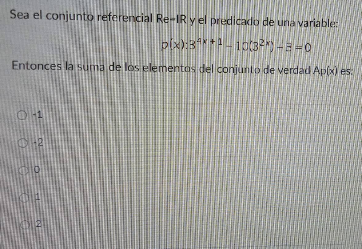 Sea el conjunto referencial Re=IR y el predicado de una variable:
p(x):3^(4x+1)-10(3^(2x))+3=0
Entonces la suma de los elementos del conjunto de verdad Ap(x) es:
-1
-2
0
1
2