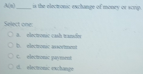 A(n)_ is the electronic exchange of money or scrip.
Select one:
a. electronic cash transfer
b. electronic assortment
C. electronic payment
d. electronic exchange