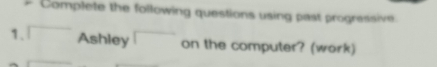 Complete the following questions using past progressive. 
1、 □ Ashley □ on the computer? (work)