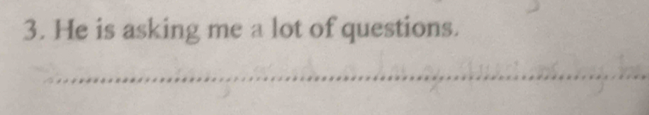 He is asking me a lot of questions. 
_