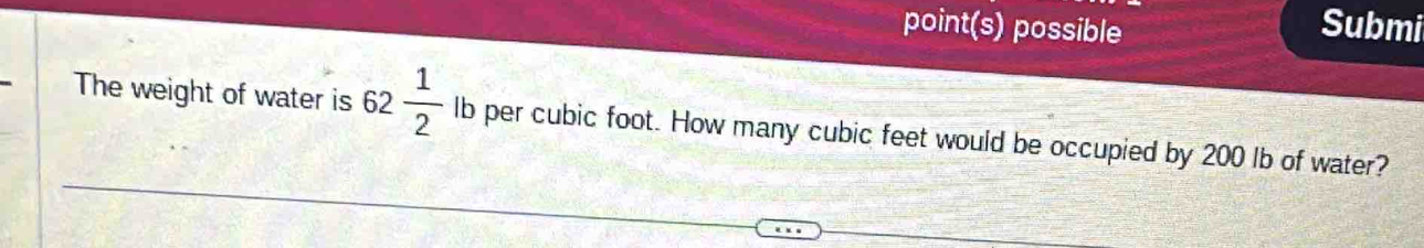 point(s) possible Submi 
The weight of water is 62 1/2  lb per cubic foot. How many cubic feet would be occupied by 200 lb of water?