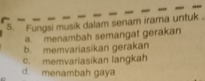 Fungsi musik dalam senam irama untuk .
a. menambah semangat gerakan
b. memvariasikan gerakan
c. memvariasikan langkah
d. menambah gaya