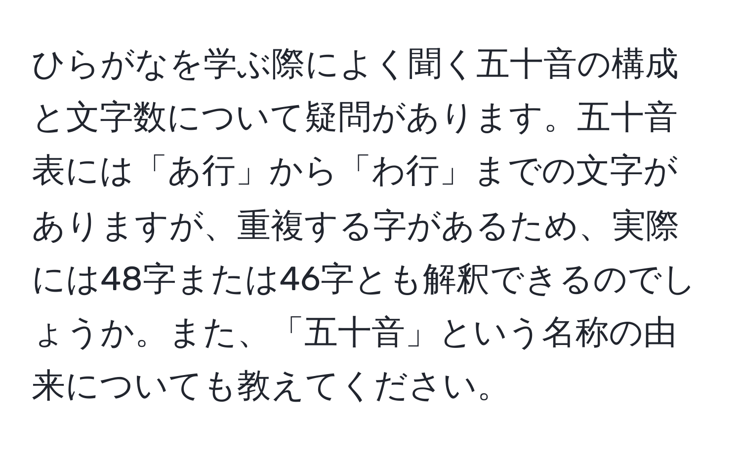 ひらがなを学ぶ際によく聞く五十音の構成と文字数について疑問があります。五十音表には「あ行」から「わ行」までの文字がありますが、重複する字があるため、実際には48字または46字とも解釈できるのでしょうか。また、「五十音」という名称の由来についても教えてください。