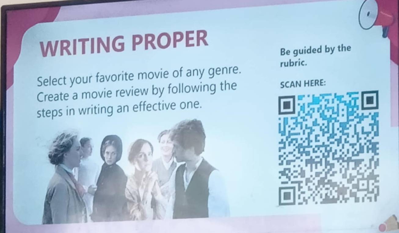 WRITING PROPER 
Be guided by the 
rubric. 
Select your favorite movie of any genre. 
Create a movie review by following the SCAN HERE: 
steps in writing an effective one.