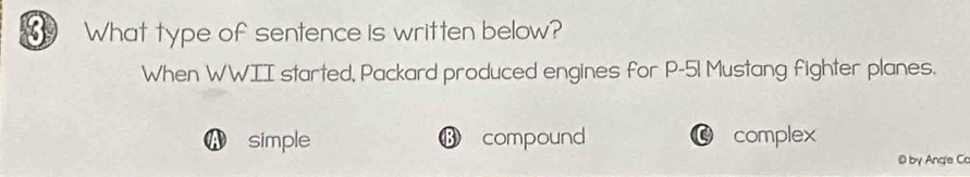 What type of sentence is written below?
When WWII started, Packard produced engines for P-51 Mustang fighter planes.
A simple ⑬ compound complex
@ by Ang'e Co