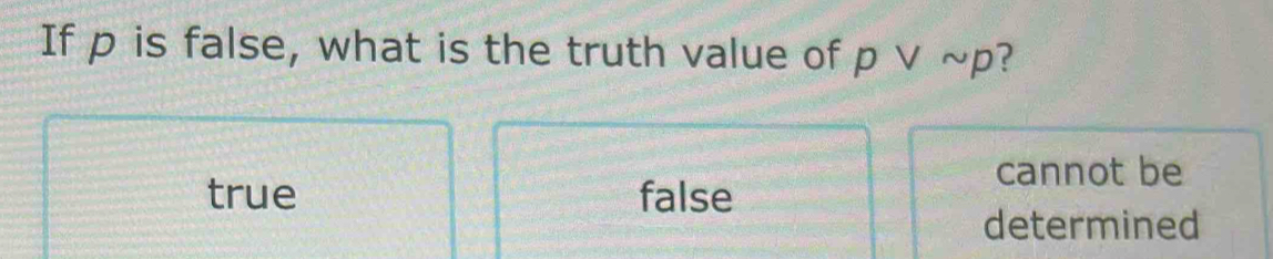 If p is false, what is the truth value of p ∨ ~p?
cannot be
true false
determined