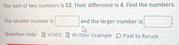 The sum of two numbers is 52. Their difference is 4. Find the numbers.
∴ ∠ ABC=∠ CBD
The smaller number is^ -38 and the larger number is □. 
Question Help: VIDEO Written Example Ω Post to forum